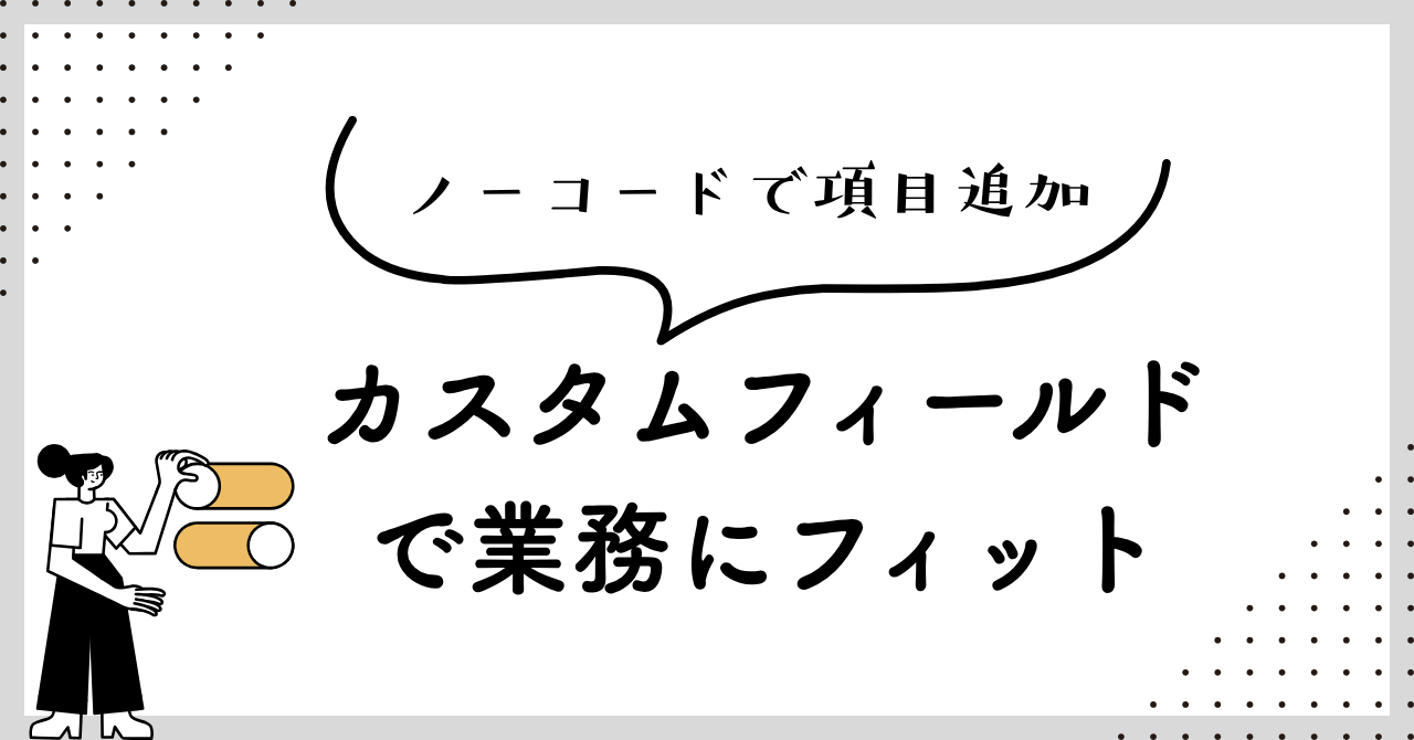 ノーコードで項目追加 — カスタムフィールドで業務にフィット